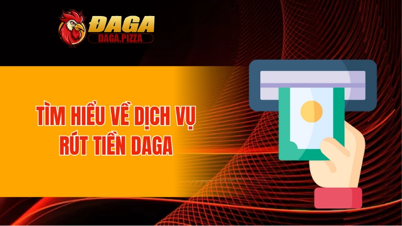 Tìm hiểu về dịch vụ rút tiền DAGA